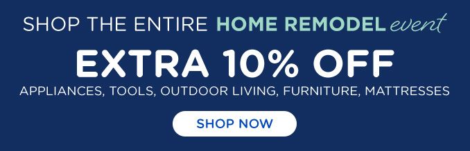 SHOP THE ENTIRE HOME REMODEL event | EXTRA 10% OFF APPLIANCES, TOOLS, OUTDOOR LIVING, FURNITURE, MATTRESSES | SHOP NOW