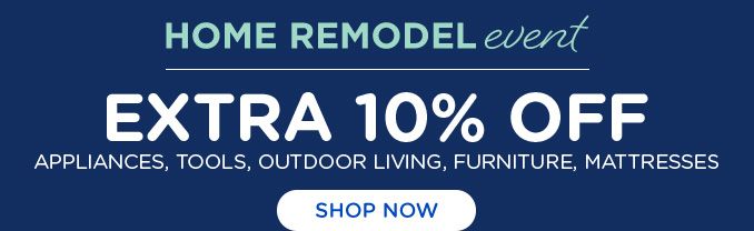 HOME REMODEL event | EXTRA 10% OFF APPLIANCES, TOOLS, OUTDDOR LIVING, FURNITURE, MATTRESSES | SHOP NOW