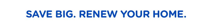 SAVE BIG. RENEW YOUR HOME.
