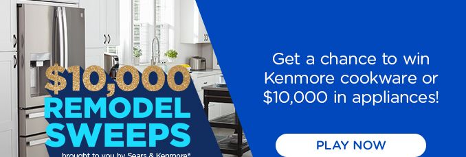 $10,000 REMODEL SWEEPS brought to you by Sears & Kenmore® | Get a chance to win Kenmore cookware or $10,000 in appliances! | PLAY NOW