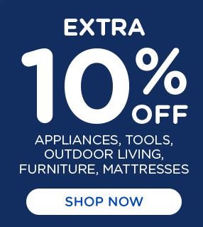 EXTRA 10% OFF APPLIANCES, TOOLS, OUTDOOR LIVING, FURNITURE, MATTRESSES | SHOP NOW