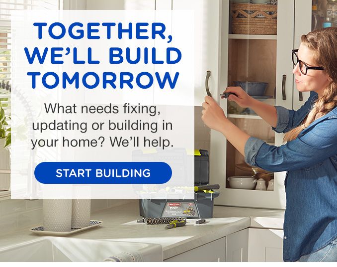 TOGETHER, WE'LL BUILD TOMORROW | What needs fixing, updating or building in your home? We'll help. | START BUILDING