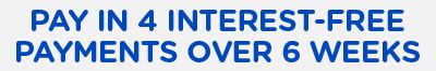 PAY IN 4 INTEREST-FREE PAYMENTS OVER 6 WEEKS