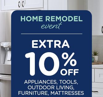 HOME REMODEL event | EXTRA 10% OFF APPLIANCES, TOOLS, OUTDOOR LIVING, FURNITURE, MATTRESSES