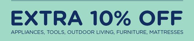 EXTRA 10% OFF APPLIANCES, TOOLS, OUTDOOR LIVING, FURNITURE, MATTRESSES