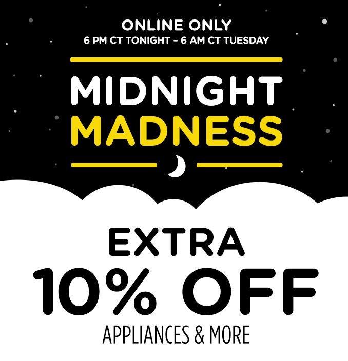 ONLINE ONLY | 6 PM CT TONIGHT - 6 AM CT TUESDAY | MIDNIGHT MADNESS | EXTRA 10% OFF | APPLIANCES & MORE 