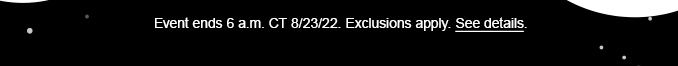 Event ends 6 a.m. CT 8/23/22.| Exclusions apply.| See details. 