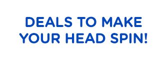 DEALS TO MAKE YOUR HEAD SPIN!