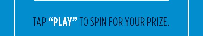 TAP 'PLAY' TO SPIN FOR YOUR PRIZE.
