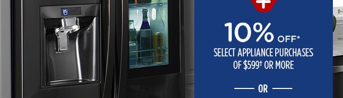 10% OFF* SELECT APPLIANCE PURCHASES OF $599† OR MORE -OR-