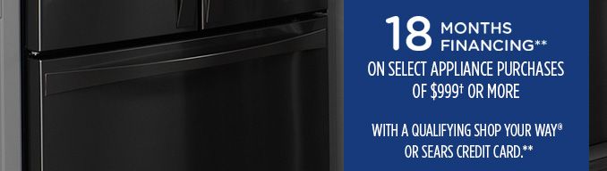 18 MONTHS FINANCING** ON SELECT APPLIANCE PURCHASES OF $999† OR MORE WITH A QUALIFYING SHOP YOUR WAY® OR SEARS CREDIT CARD**