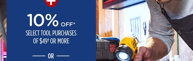 10% OFF* SELECT TOOL PURCHASES OF $49† OR MORE -OR-