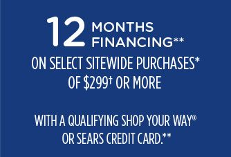 12 MONTHS FINANCING** ON SELECT SITEWIDE PURCHASES OF $299† OR MORE WITH A QUALIFYING SHOP YOUR WAY® OR SEARS CREDIT CARD**