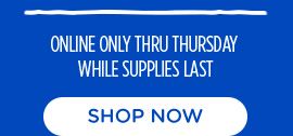 ONLINE ONLY THRU THURSDAY | WHILE SUPPLIES LAST | SHOP NOW