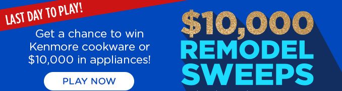 $10,000 REMODEL SWEEPS brought to you by Sears & Kenmore® | LAST DAY TO PLAY! | Get a chance to win Kenmore cookware or $10,000 in appliances! | PLAY NOW