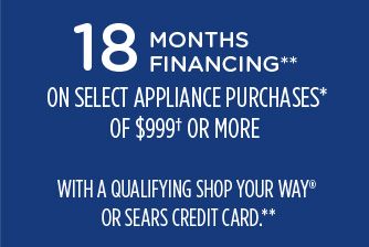 18 MONTHS FINANCING** ON SELECT APPLIANCE PURCHASES OF $999† OR MORE WITH A QUALIFYING SHOP YOUR WAY® OR SEARS CREDIT CARD**