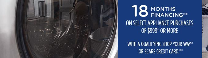 18 MONTHS FINANCING** ON SELECT APPLIANCE PURCHASES OF $999† OR MORE WITH A QUALIFYING SHOP YOUR WAY® OR SEARS CREDIT CARD**