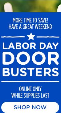 MORE TIME TO SAVE! HAVE A GREAT WEEKEND | LABOR DAY DOORBUSTERS | ONLINE ONLY | WHILE SUPPLIES LAST | SHOP NOW