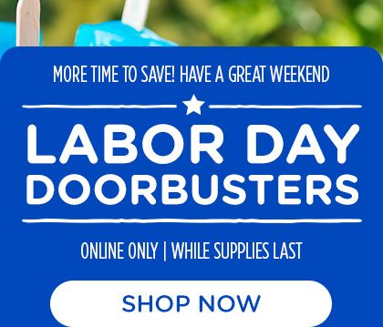 MORE TIME TO SAVE! HAVE A GREAT WEEKEND | LABOR DAY DOORBUSTERS | ONLINE ONLY | WHILE SUPPLIES LAST | SHOP NOW