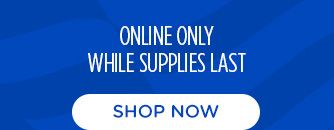 ONLINE ONLY | WHILE SUPPLIES LAST | SHOP NOW