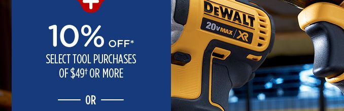 10% OFF* SELECT TOOL PURCHASES OF $49† OR MORE -OR-