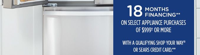 18 MONTHS FINANCING** ON SELECT APPLIANCE PURCHASES OF $999† OR MORE WITH A QUALIFYING SHOP YOUR WAY® OR SEARS CREDIT CARD**