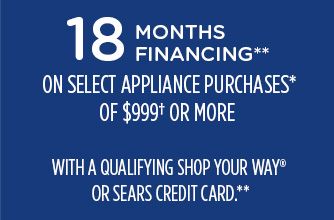 18 MONTHS FINANCING** ON SELECT APPLIANCE PURCHASES OF $999† OR MORE WITH A QUALIFYING SHOP YOUR WAY® OR SEARS CREDIT CARD**