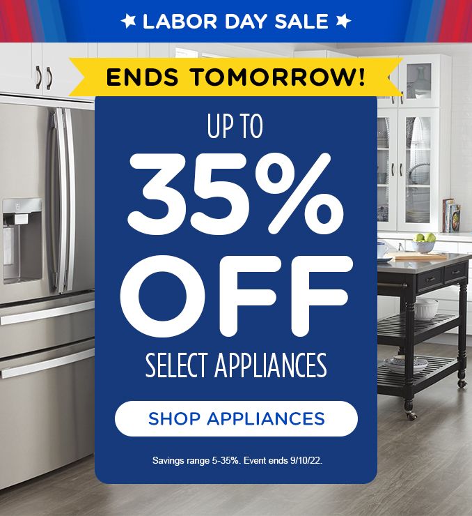 LABOR DAY SALE | ENDS TOMORROW | UP TO 35% OFF | SELECT APPLIANCES | SHOP APPLIANCES | Savings range 5-35%. Offer ends 9/10/22.