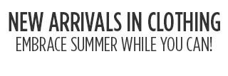 NEW ARRIVALS IN CLOTHING | EMBRACE SUMMER WHILE YOU CAN!