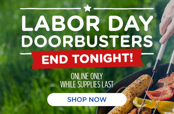 LABOR DAY DOORBUSTERS END TONIGHT! | ONLINE ONLY | WHILE SUPPLIES LAST | SHOP NOW