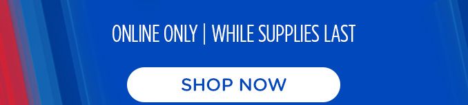 ONLINE ONLY | WHILE SUPPLIES LAST | SHOP NOW