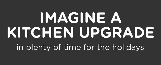 IMAGINE A KITCHEN UPGRADE in plenty of time for the holidays