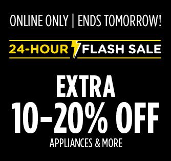ONLINE ONLY | ENDS TOMORROW @ NOON CT | 24-HOUR FLASH SALE | EXTRA 10-20% OFF APPLIANCES & MORE
