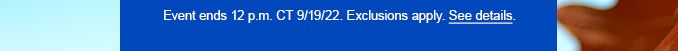 Event ends 12.p.m. CT 9/19/22. Exclusions apply. See details.