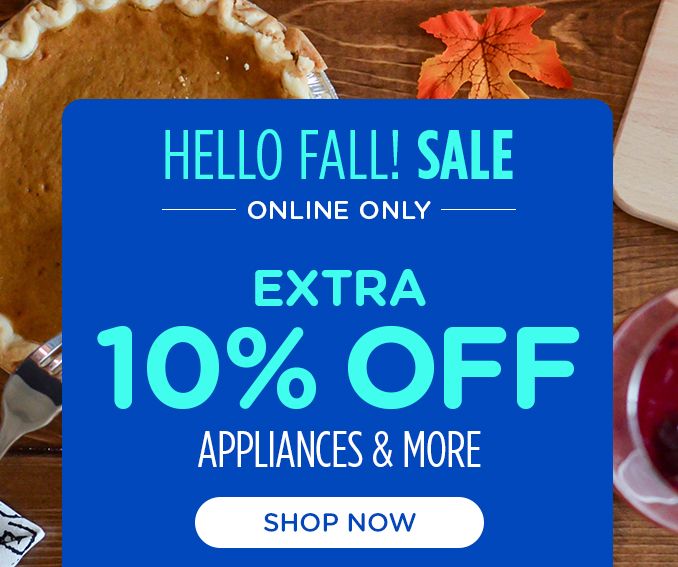 HELLO FALL! SALE | ONLINE ONLY | EXTRA 10% OFF | APPLIANCES & MORE | SHOP NOW