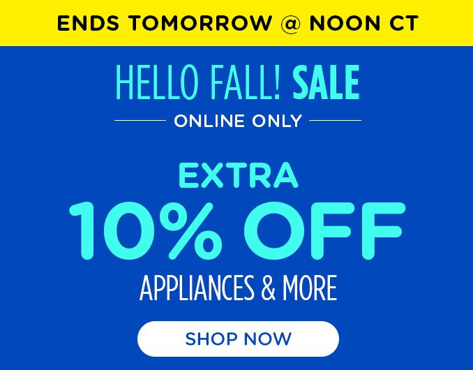 ENDS TOMORROW @ NOON CT | HELLO FALL! SALE | ONLINE ONLY | EXTRA 10% OFF | APPLIANCES & MORE | SHOP NOW
