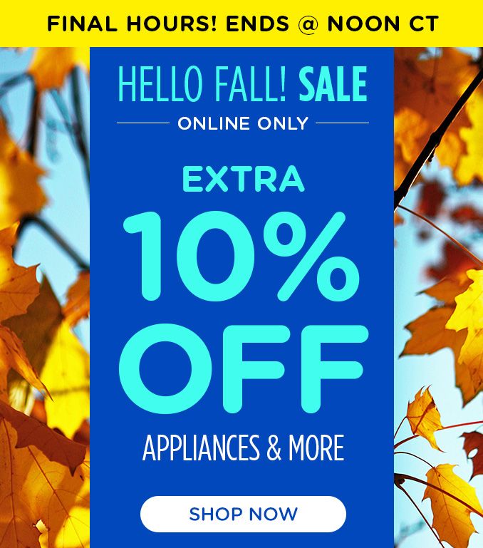 FINAL HOURS! ENDS @ NOON CT | HELLO FALL! SALE | ONLINE ONLY | EXTRA 10% OFF | APPLIANCES & MORE | SHOP NOW
