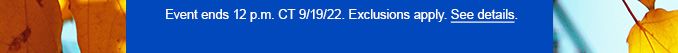 Event ends 12.p.m. CT 9/19/22. Exclusions apply. See details.