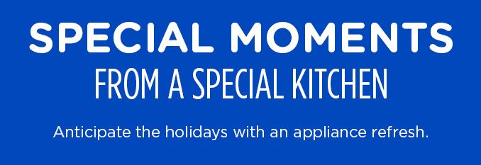 SPECIAL MOMENTS FROM A SPECIAL KITCHEN | Anticipate the holidays with an appliance refresh.