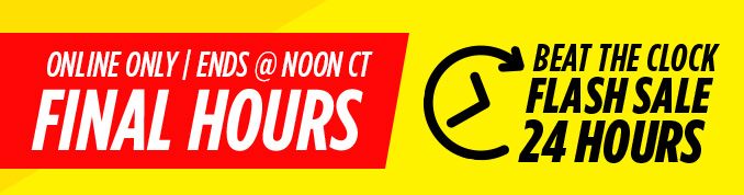 ONLINE ONLY | ENDS @ NOON CT FINAL HOURS | BEAT THE CLOCK FLASH SALE 24 HOURS
