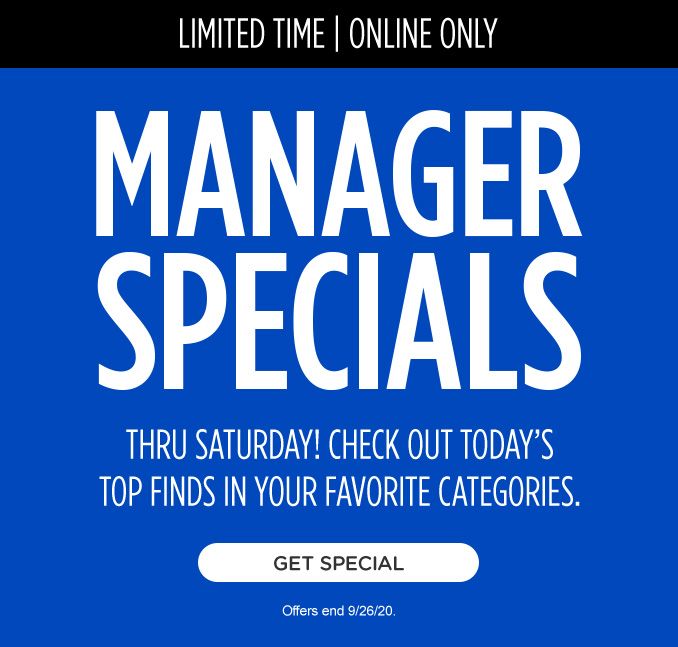 LIMITED TIME | ONLINE ONLY | MANAGER SPECIAL | THRU SATURDAY! CHECK OUT TODAY'S TOP FINDS IN YOUR FAVORITE CATEGORIES. | GET SPECIAL | Offers end 9/26/20.