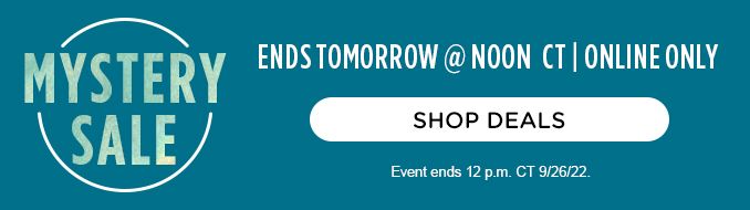 MYSTRY SALE | ENDS TOMORROW @ NOON CT | ONLINE ONLY | SHOP DEALS | Event ends 12 p.m. CT 9/26/22