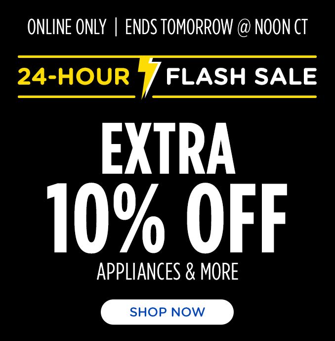 ONLINE ONLY | ENDS TOMORROW @ NOON CT | 24- HOUR FLASH SALE | EXTRA 10% OFF | APPLIANCES & MORE | SHOP NOW