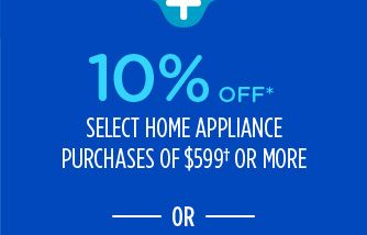 10% OFF* SELECT HOME APPLIANCE PURCHASES OF $599† OR MORE -OR-