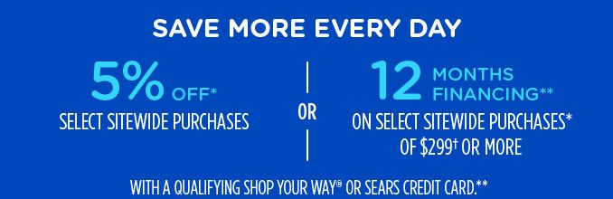 SAVE MORE EVERY DAY | 5% OFF* SELECT SITEWIDE PURCHASE -OR- 12 MONTHS FINANCING** ON SELECT SITEWIDE PURCHASES* OF $299† OR MORE WITH A QUALIFYING SHOP YOUR WAY® OR SEARS CREDIT CARD.**