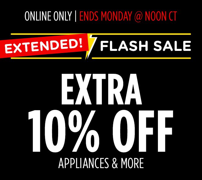 ONLINE ONLY | ENDS MONDAY @ NOON CT | EXTENDED! FLASH SALE | EXTRA 10% OFF | APPLIANCES & MORE
