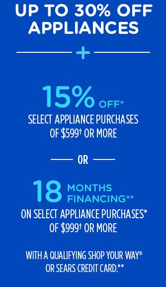 UP TO 30% OFF APPLIANCES + 15% OFF* SELECT APPLIANCE PURCHASES OF $599† OR MORE -OR- 18 MONTHS FINANCING** ON SELECT APPLIANCE PURCHASES* OF $999† OR MORE WITH A QUALIFYING SHOP YOUR WAY® OR SEARS CREDIT CARD.**