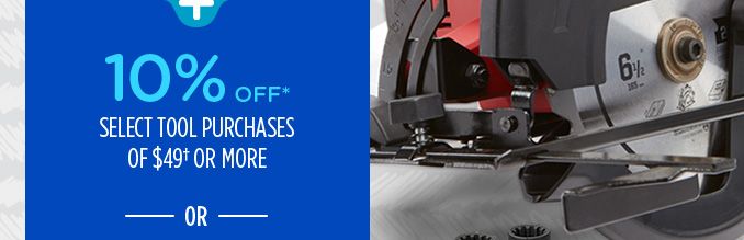 10% OFF* SELECT TOOL PURCHASES OF $49† OR MORE -OR-