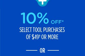 10% OFF* SELECT TOOL PURCHASES OF $49† OR MORE -OR-