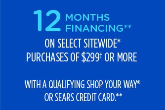 12 MONTHS FINANCING** ON SELECT SITEWIDE* PURCHASES OF $299† OR MORE WITH A QUALIFYING SHOP YOUR WAY® OR SEARS CREDIT CARD**